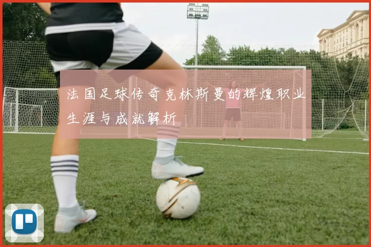 法国足球传奇克林斯曼的辉煌职业生涯与成就解析