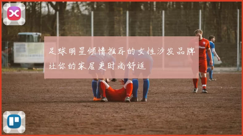 足球明星倾情推荐的女性沙发品牌让你的家居更时尚舒适