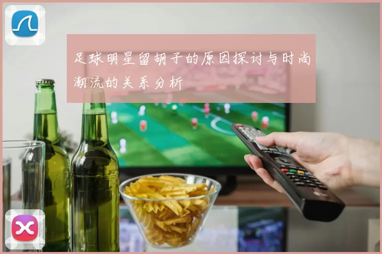 足球明星留胡子的原因探讨与时尚潮流的关系分析