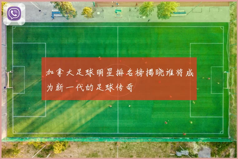 加拿大足球明星排名榜揭晓谁将成为新一代的足球传奇
